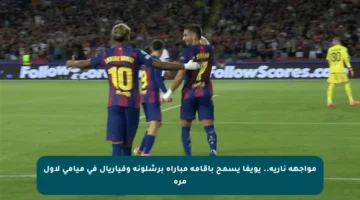 مواجهة نارية.. يويفا يسمح بإقامة مباراة برشلونة وفياريال في ميامي لأول مرة